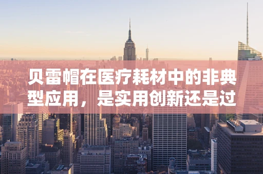 贝雷帽在医疗耗材中的非典型应用，是实用创新还是过度包装？