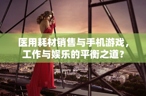 医用耗材销售与手机游戏，工作与娱乐的平衡之道？