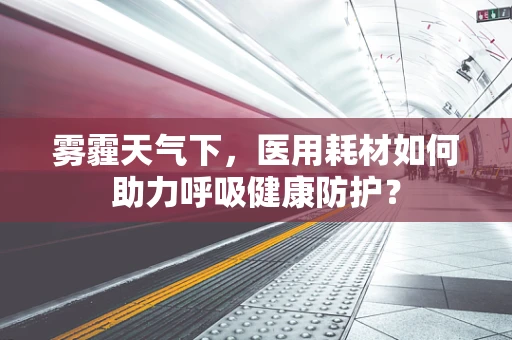 雾霾天气下，医用耗材如何助力呼吸健康防护？