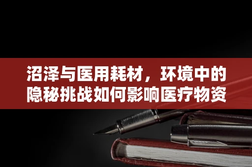 沼泽与医用耗材，环境中的隐秘挑战如何影响医疗物资存储？