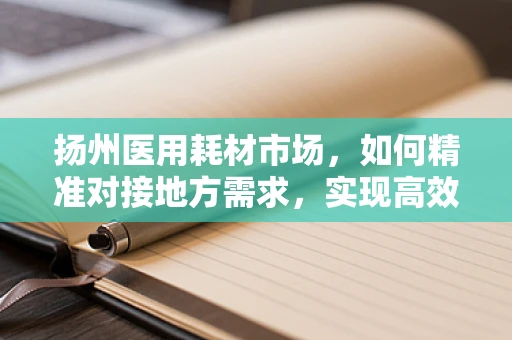 扬州医用耗材市场，如何精准对接地方需求，实现高效供应？