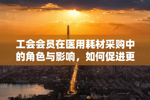 工会会员在医用耗材采购中的角色与影响，如何促进更高效的资源分配？