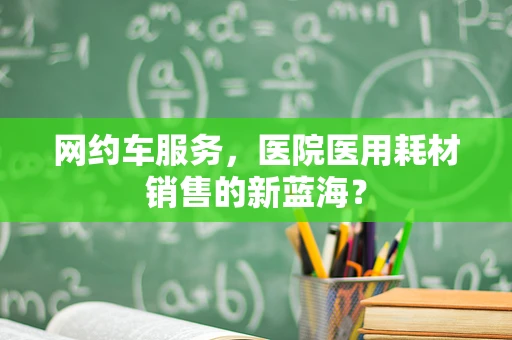 网约车服务，医院医用耗材销售的新蓝海？