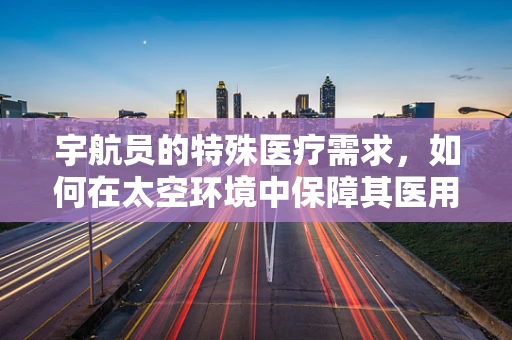 宇航员的特殊医疗需求，如何在太空环境中保障其医用耗材的供应？