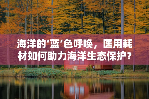 海洋的‘蓝’色呼唤，医用耗材如何助力海洋生态保护？