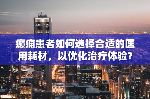 癫痫患者如何选择合适的医用耗材，以优化治疗体验？
