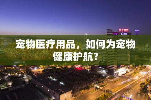宠物医疗用品，如何为宠物健康护航？