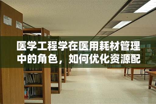 医学工程学在医用耗材管理中的角色，如何优化资源配置与提升效率？