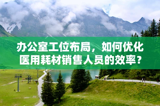 办公室工位布局，如何优化医用耗材销售人员的效率？
