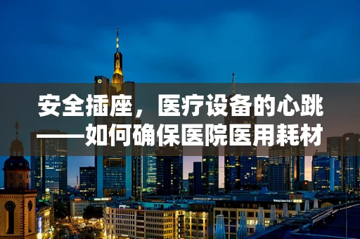 安全插座，医疗设备的心跳——如何确保医院医用耗材插座的合规使用？