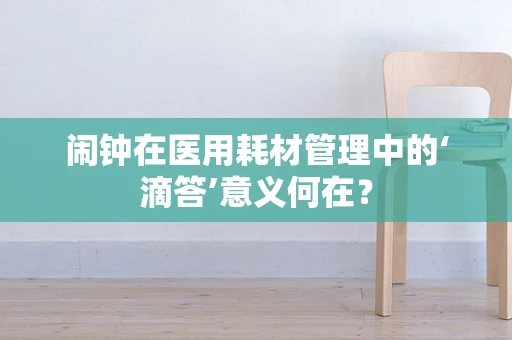 闹钟在医用耗材管理中的‘滴答’意义何在？