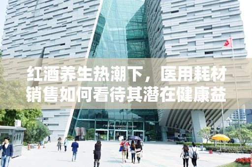 红酒养生热潮下，医用耗材销售如何看待其潜在健康益处？