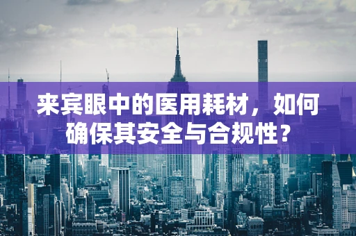 来宾眼中的医用耗材，如何确保其安全与合规性？