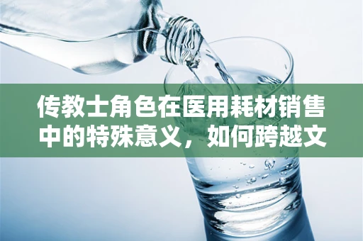 传教士角色在医用耗材销售中的特殊意义，如何跨越文化与信仰的桥梁？
