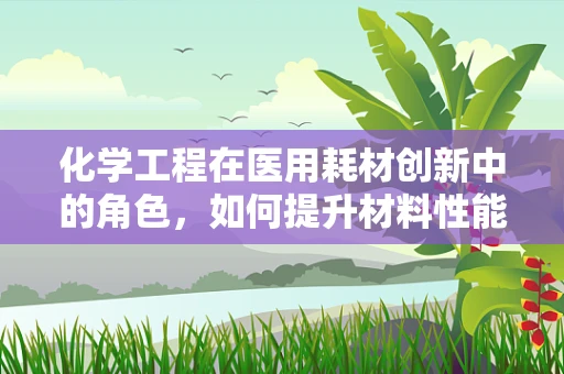 化学工程在医用耗材创新中的角色，如何提升材料性能与安全性？