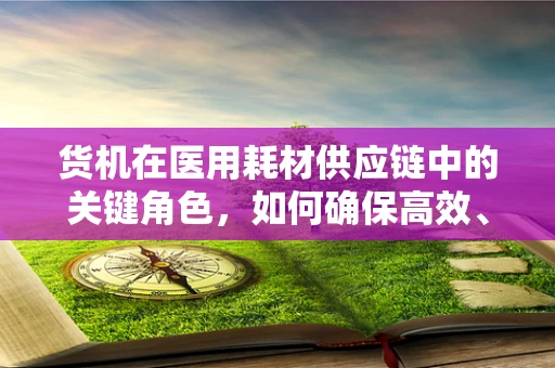 货机在医用耗材供应链中的关键角色，如何确保高效、安全运输？