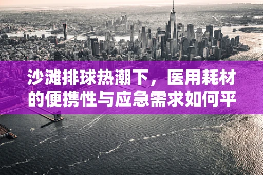 沙滩排球热潮下，医用耗材的便携性与应急需求如何平衡？