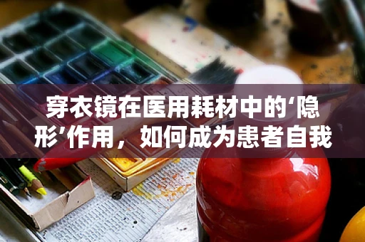 穿衣镜在医用耗材中的‘隐形’作用，如何成为患者自我检查的得力助手？