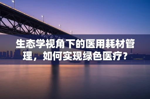 生态学视角下的医用耗材管理，如何实现绿色医疗？