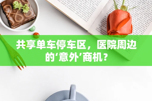 共享单车停车区，医院周边的‘意外’商机？