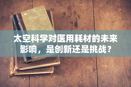 太空科学对医用耗材的未来影响，是创新还是挑战？