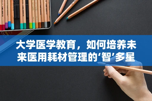 大学医学教育，如何培养未来医用耗材管理的‘智’多星？