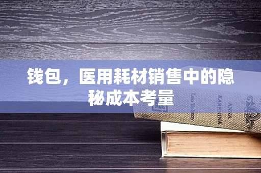 钱包，医用耗材销售中的隐秘成本考量