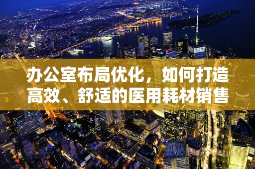 办公室布局优化，如何打造高效、舒适的医用耗材销售环境？