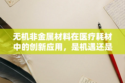 无机非金属材料在医疗耗材中的创新应用，是机遇还是挑战？