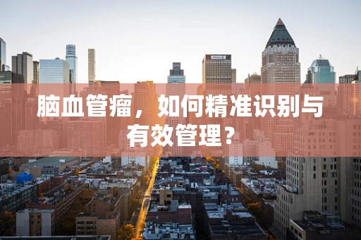 脑血管瘤，如何精准识别与有效管理？