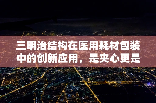三明治结构在医用耗材包装中的创新应用，是夹心更是安心？