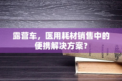 露营车，医用耗材销售中的便携解决方案？