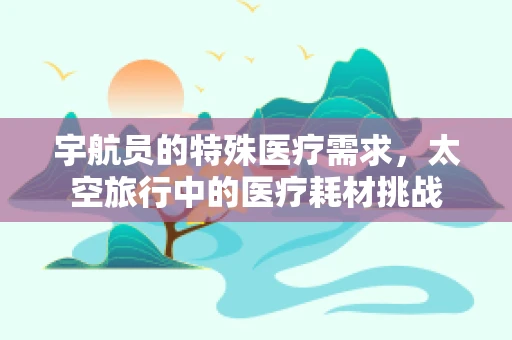 宇航员的特殊医疗需求，太空旅行中的医疗耗材挑战
