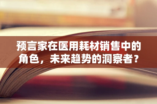 预言家在医用耗材销售中的角色，未来趋势的洞察者？