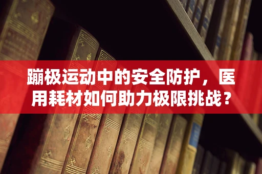 蹦极运动中的安全防护，医用耗材如何助力极限挑战？