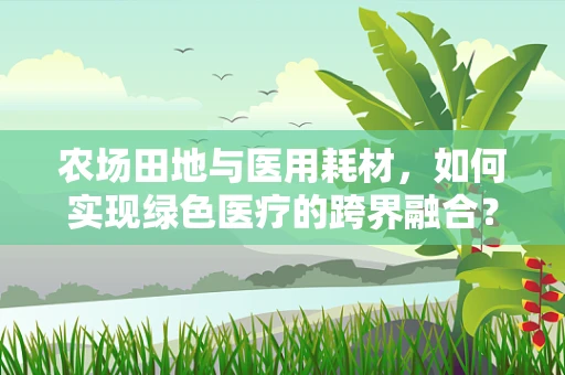 农场田地与医用耗材，如何实现绿色医疗的跨界融合？