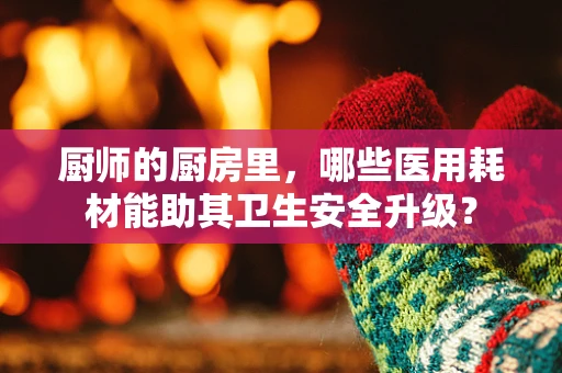 厨师的厨房里，哪些医用耗材能助其卫生安全升级？
