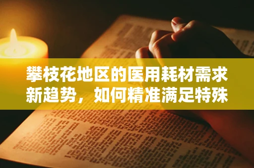 攀枝花地区的医用耗材需求新趋势，如何精准满足特殊气候下的医疗需求？