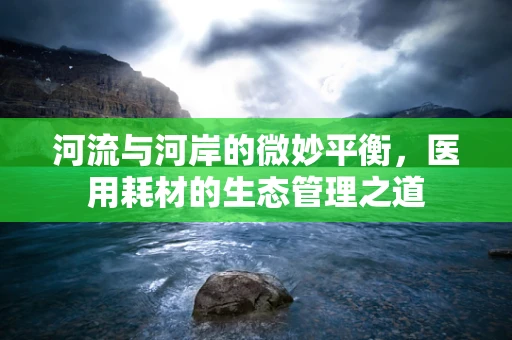 河流与河岸的微妙平衡，医用耗材的生态管理之道