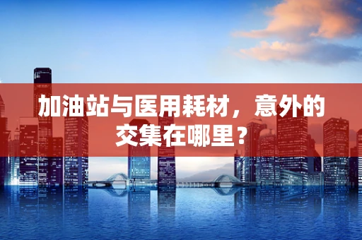 加油站与医用耗材，意外的交集在哪里？