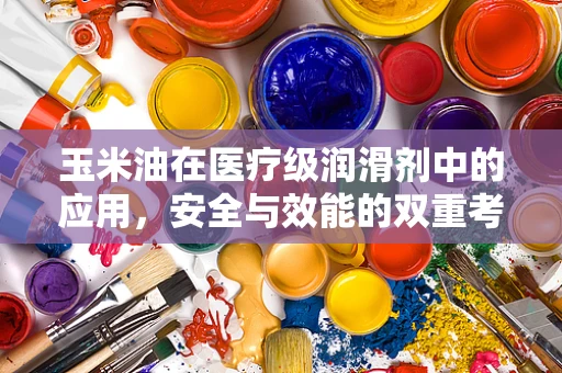 玉米油在医疗级润滑剂中的应用，安全与效能的双重考量