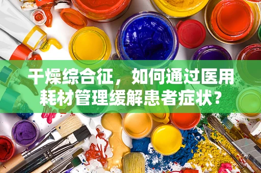 干燥综合征，如何通过医用耗材管理缓解患者症状？