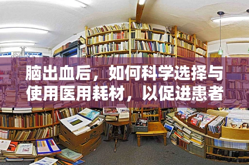 脑出血后，如何科学选择与使用医用耗材，以促进患者康复？