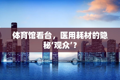 体育馆看台，医用耗材的隐秘‘观众’？