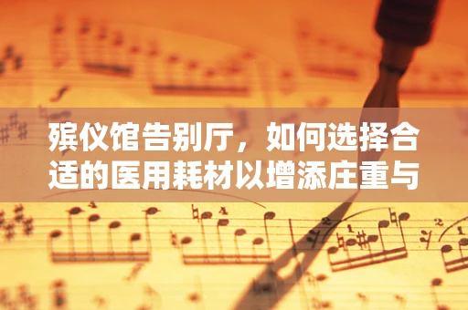 殡仪馆告别厅，如何选择合适的医用耗材以增添庄重与尊重？