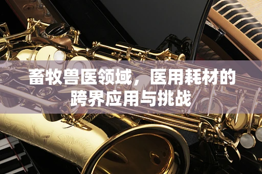 畜牧兽医领域，医用耗材的跨界应用与挑战