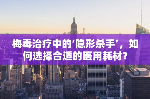 梅毒治疗中的‘隐形杀手’，如何选择合适的医用耗材？