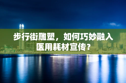 步行街雕塑，如何巧妙融入医用耗材宣传？