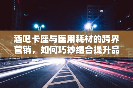 酒吧卡座与医用耗材的跨界营销，如何巧妙结合提升品牌影响力？