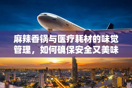 麻辣香锅与医疗耗材的味觉管理，如何确保安全又美味？